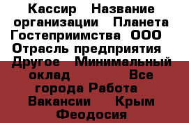 Кассир › Название организации ­ Планета Гостеприимства, ООО › Отрасль предприятия ­ Другое › Минимальный оклад ­ 28 000 - Все города Работа » Вакансии   . Крым,Феодосия